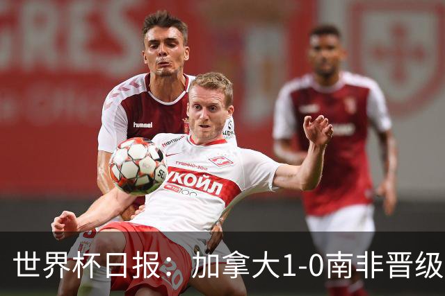 世界杯日报：加拿大1-0南非晋级创历史 韩国主帅洪明甫下课
