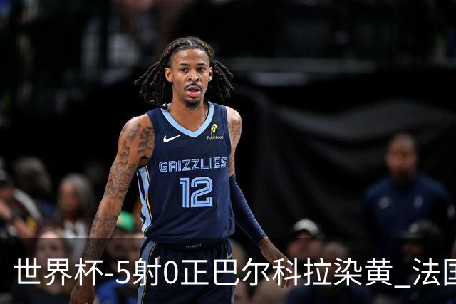 世界杯-5射0正巴尔科拉染黄 法国队半场暂0-0巴拉圭