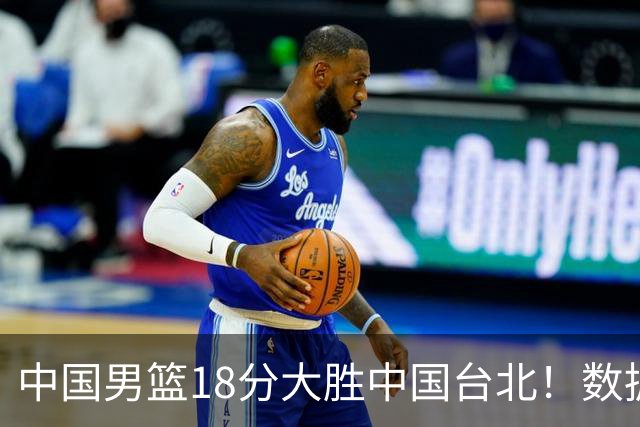 中国男篮18分大胜中国台北！数据 一清二楚，并非胡金秋，最大功勋竟是他
