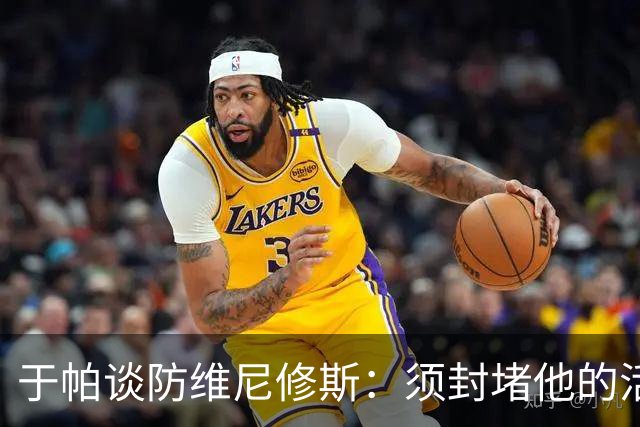 于帕谈防维尼修斯：须封堵他的活动空间 他常想把球带进禁区获点