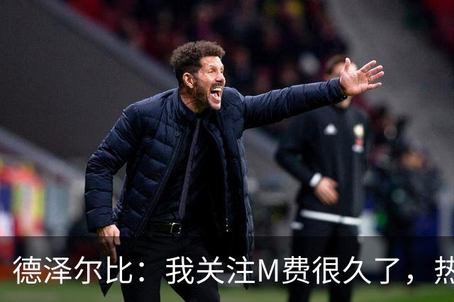 德泽尔比：我关注M费很久了，热刺会很适合他继续成长