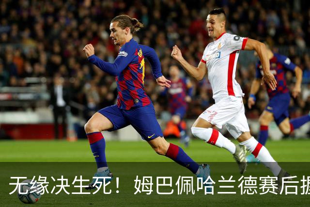 无缘决生死！姆巴佩哈兰德赛后握手相拥 说了悄悄话