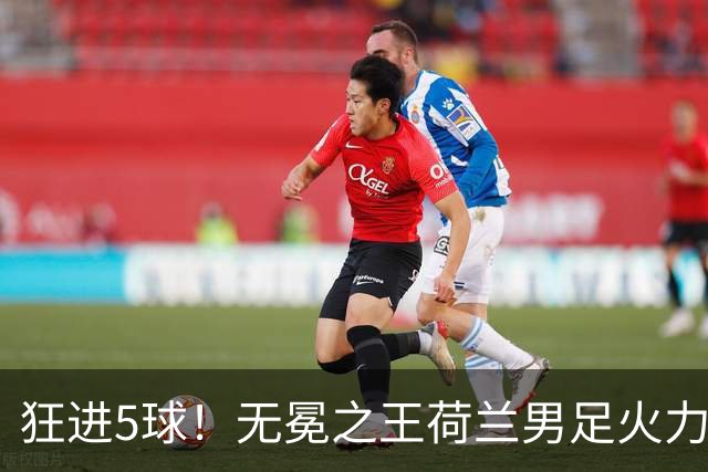 狂进5球！无冕之王荷兰男足火力猛，打爆五星巴西剑指世界杯冠军？