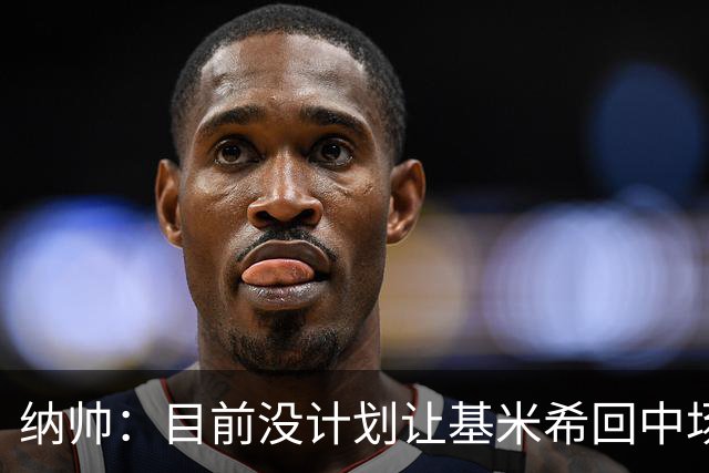 纳帅：目前没计划让基米希回中场，恩梅查和帕夫洛维奇配合得很好