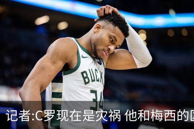 记者:C罗现在是灾祸 他和梅西的区别在哲学层面 他认为自己还25岁