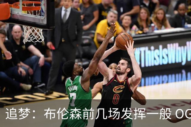 追梦：布伦森前几场发挥一般 OG更稳定 若能五场拿下OG就是FMVP