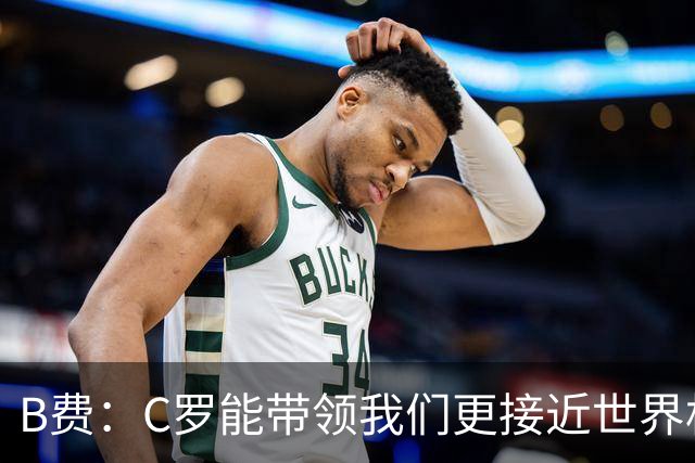 B费：C罗能带领我们更接近世界杯冠军，他从不满足于已有的成就
